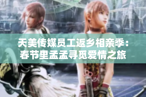 天美传媒员工返乡相亲季：春节里孟孟寻觅爱情之旅