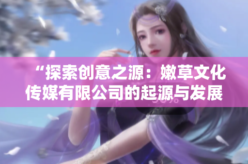 “探索创意之源：嫩草文化传媒有限公司的起源与发展”