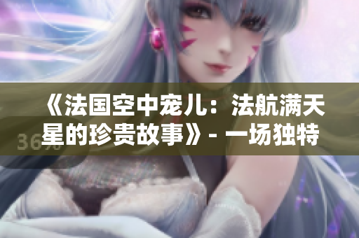 《法国空中宠儿：法航满天星的珍贵故事》- 一场独特航行的背后
