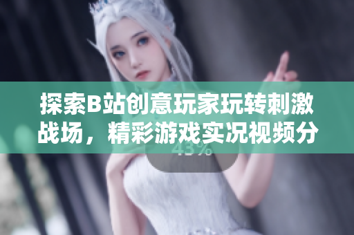 探索B站创意玩家玩转刺激战场，精彩游戏实况视频分享