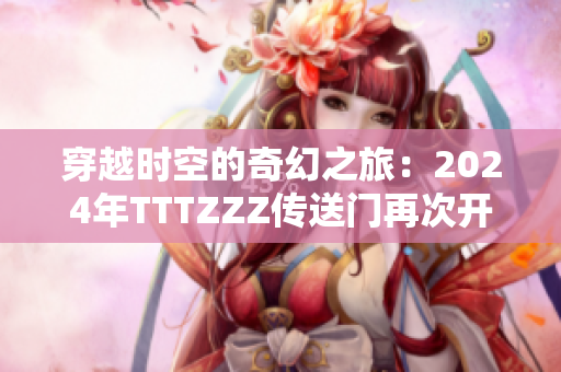 穿越时空的奇幻之旅：2024年TTTZZZ传送门再次开启