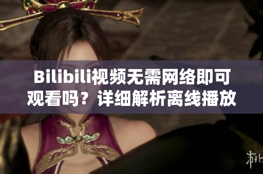 Bilibili视频无需网络即可观看吗？详细解析离线播放功能