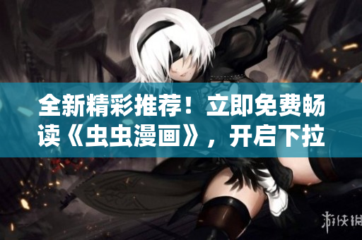 全新精彩推荐！立即免费畅读《虫虫漫画》，开启下拉式漫画星球新篇章