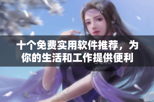 十个免费实用软件推荐，为你的生活和工作提供便利