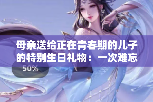母亲送给正在青春期的儿子的特别生日礼物：一次难忘的成长之旅