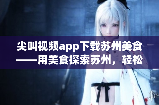 尖叫视频app下载苏州美食——用美食探索苏州，轻松享受尖叫视频的乐趣