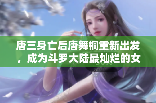 唐三身亡后唐舞桐重新出发，成为斗罗大陆最灿烂的女子