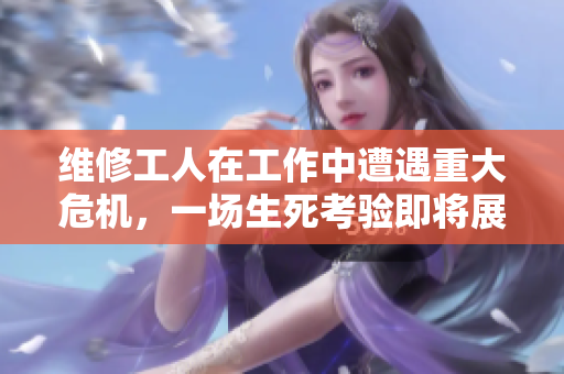 维修工人在工作中遭遇重大危机，一场生死考验即将展开