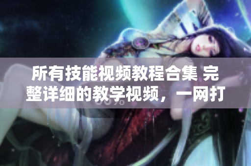 所有技能视频教程合集 完整详细的教学视频，一网打尽