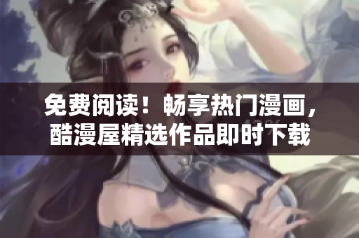 免费阅读！畅享热门漫画，酷漫屋精选作品即时下载