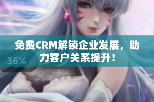 免费CRM解锁企业发展，助力客户关系提升！