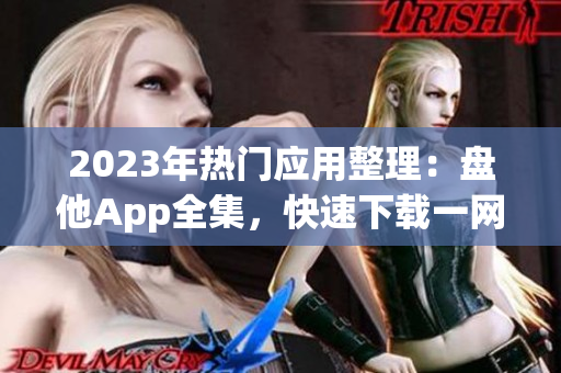 2023年热门应用整理：盘他App全集，快速下载一网打尽！