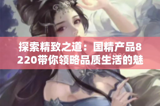 探索精致之道：国精产品8220带你领略品质生活的魅力