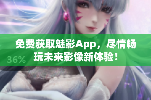 免费获取魅影App，尽情畅玩未来影像新体验！