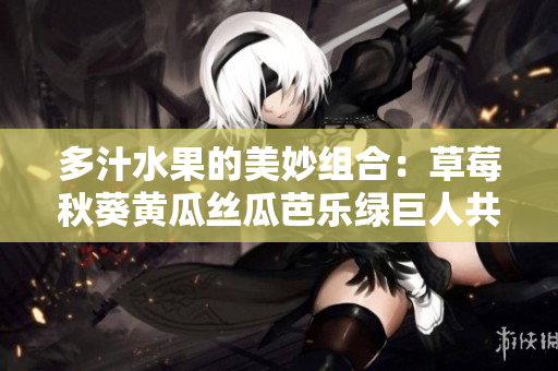 多汁水果的美妙组合：草莓秋葵黄瓜丝瓜芭乐绿巨人共同搭配