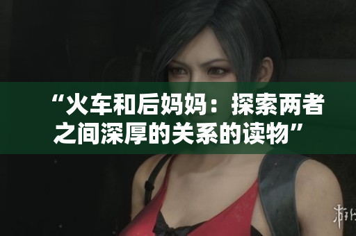 “火车和后妈妈：探索两者之间深厚的关系的读物”