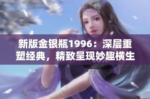 新版金银瓶1996：深层重塑经典，精致呈现妙趣横生的古典故事