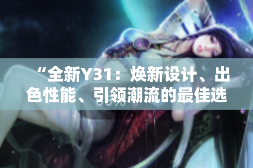 “全新Y31：焕新设计、出色性能、引领潮流的最佳选择！”