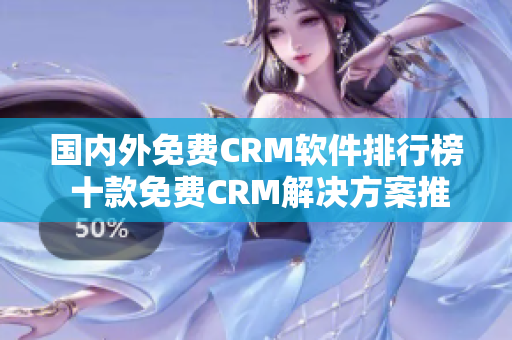 国内外免费CRM软件排行榜 十款免费CRM解决方案推荐