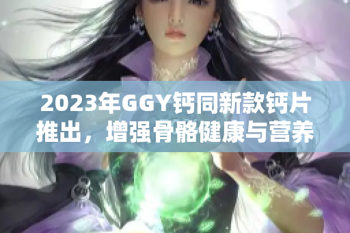 2023年GGY钙同新款钙片推出，增强骨骼健康与营养补充