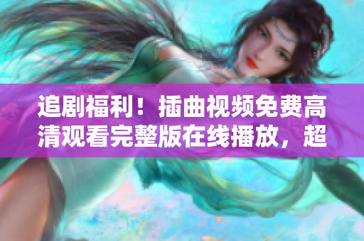 追剧福利！插曲视频免费高清观看完整版在线播放，超清画质让你畅享精彩影视剧情