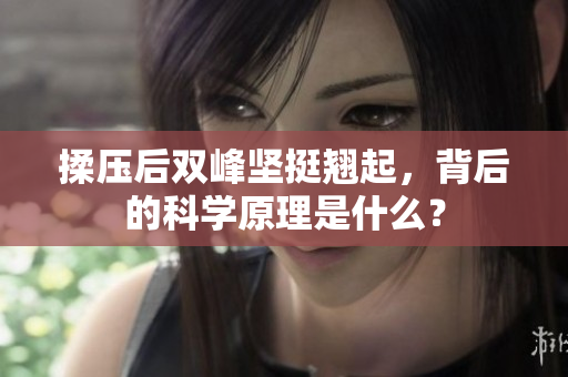 揉压后双峰坚挺翘起，背后的科学原理是什么？
