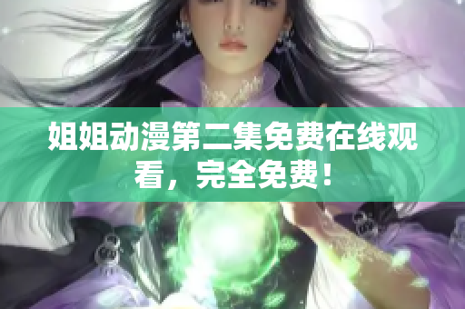 姐姐动漫第二集免费在线观看，完全免费！