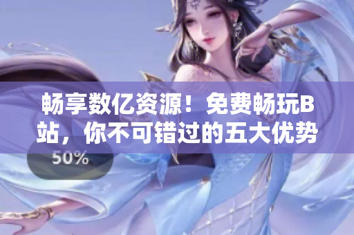 畅享数亿资源！免费畅玩B站，你不可错过的五大优势！