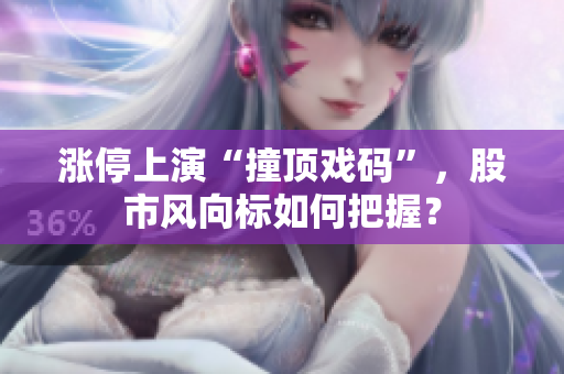 涨停上演“撞顶戏码”，股市风向标如何把握？