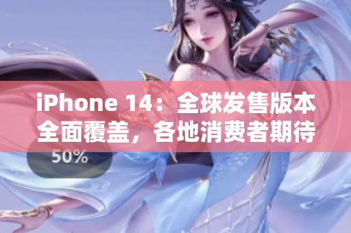 iPhone 14：全球发售版本全面覆盖，各地消费者期待高潮