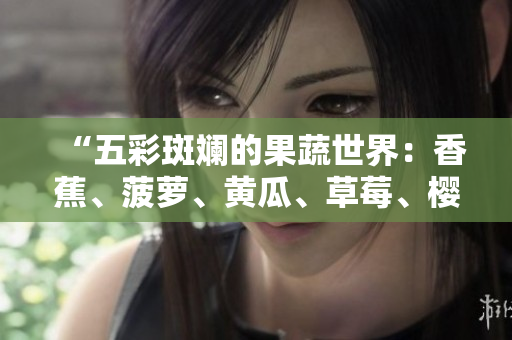 “五彩斑斓的果蔬世界：香蕉、菠萝、黄瓜、草莓、樱桃、榴莲、茄子的饕餮盛宴”