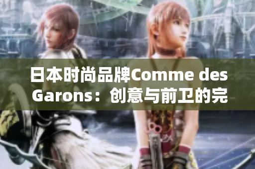 日本时尚品牌Comme des Garons：创意与前卫的完美融合