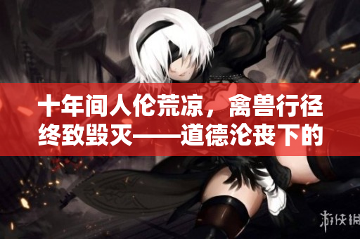 十年间人伦荒凉，禽兽行径终致毁灭——道德沦丧下的十年历程