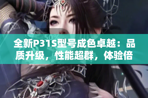 全新P31S型号成色卓越：品质升级，性能超群，体验倍增！