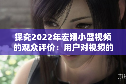 探究2022年宏翔小蓝视频的观众评价：用户对视频的反馈如何？