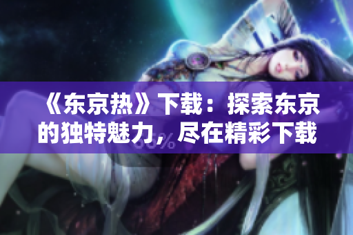 《东京热》下载：探索东京的独特魅力，尽在精彩下载中