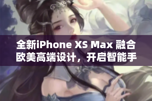全新iPhone XS Max 融合欧美高端设计，开启智能手机新纪元