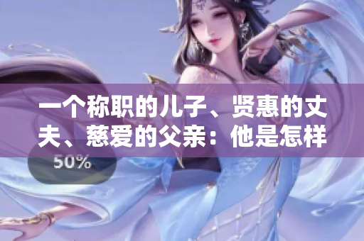 一个称职的儿子、贤惠的丈夫、慈爱的父亲：他是怎样做到的？
