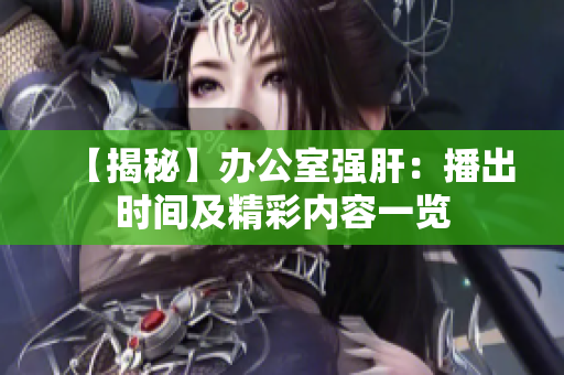 【揭秘】办公室强肝：播出时间及精彩内容一览