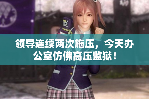 领导连续两次施压，今天办公室仿佛高压监狱！