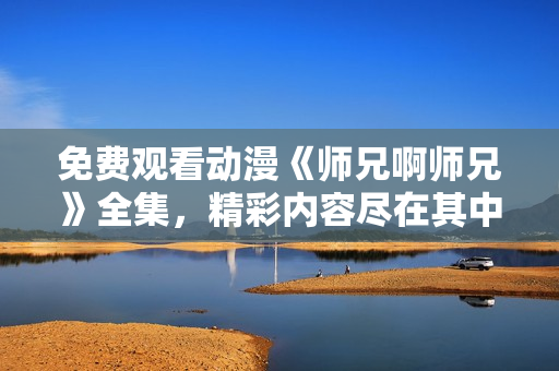 免费观看动漫《师兄啊师兄》全集，精彩内容尽在其中