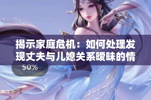 揭示家庭危机：如何处理发现丈夫与儿媳关系暧昧的情况