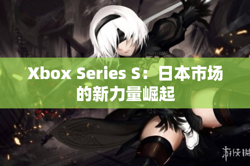 Xbox Series S：日本市场的新力量崛起