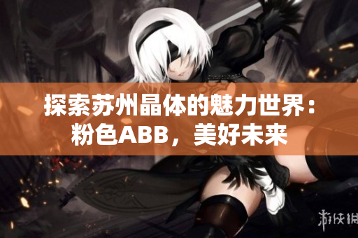 探索苏州晶体的魅力世界：粉色ABB，美好未来
