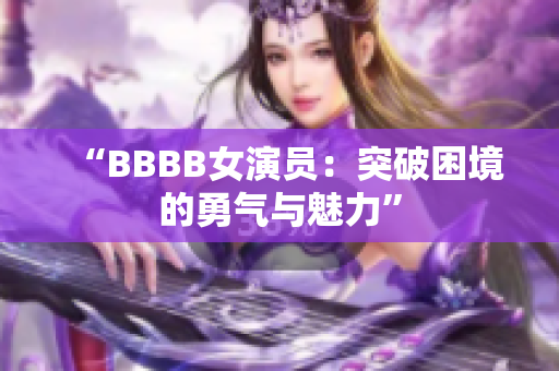 “BBBB女演员：突破困境的勇气与魅力”
