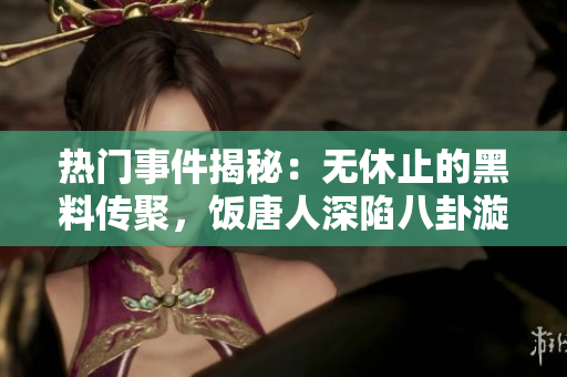 热门事件揭秘：无休止的黑料传聚，饭唐人深陷八卦漩涡