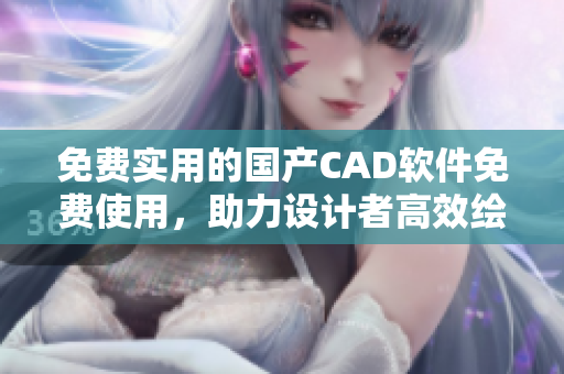 免费实用的国产CAD软件免费使用，助力设计者高效绘图