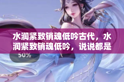 水润紧致销魂低吟古代，水润紧致销魂低吟，说说都是怎么的干对象的，睡眠を取らなくてもいい，睡觉抓着小鸡一晚上会怎样，睡过年纪最大的多少岁六十多193