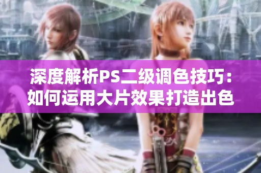 深度解析PS二级调色技巧：如何运用大片效果打造出色的视觉效果