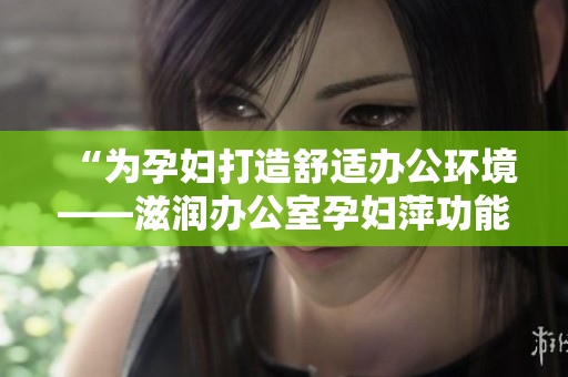 “为孕妇打造舒适办公环境——滋润办公室孕妇萍功能详解”